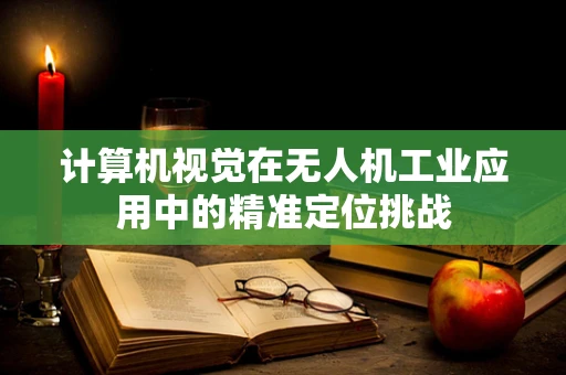 计算机视觉在无人机工业应用中的精准定位挑战