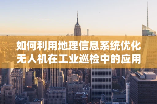 如何利用地理信息系统优化无人机在工业巡检中的应用？