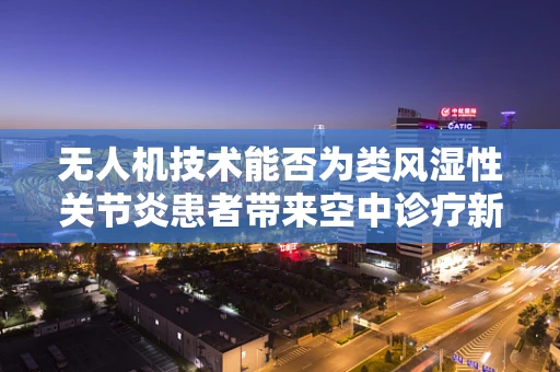 无人机技术能否为类风湿性关节炎患者带来空中诊疗新希望？