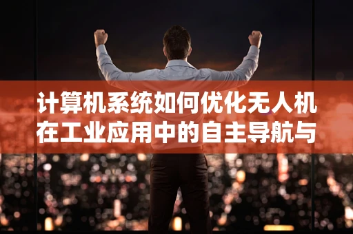 计算机系统如何优化无人机在工业应用中的自主导航与任务执行效率？