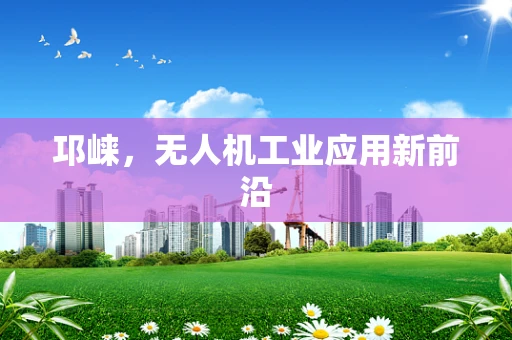 邛崃，无人机工业应用新前沿