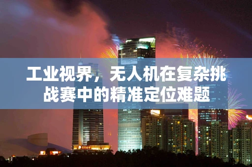 工业视界，无人机在复杂挑战赛中的精准定位难题