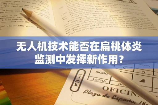 无人机技术能否在扁桃体炎监测中发挥新作用？