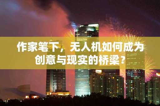 作家笔下，无人机如何成为创意与现实的桥梁？