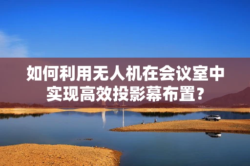 如何利用无人机在会议室中实现高效投影幕布置？