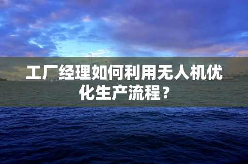 工厂经理如何利用无人机优化生产流程？