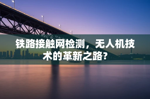 铁路接触网检测，无人机技术的革新之路？