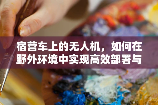 宿营车上的无人机，如何在野外环境中实现高效部署与监控？