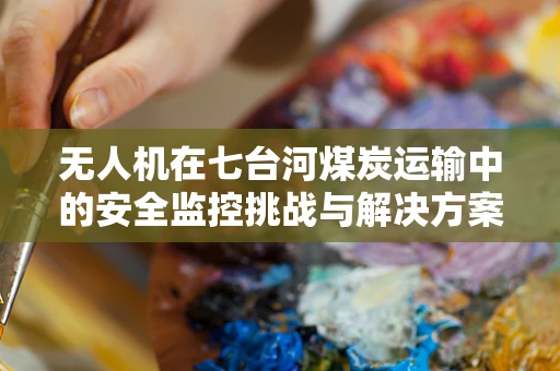 无人机在七台河煤炭运输中的安全监控挑战与解决方案