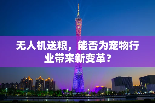 无人机送粮，能否为宠物行业带来新变革？