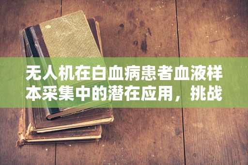 无人机在白血病患者血液样本采集中的潜在应用，挑战与机遇？