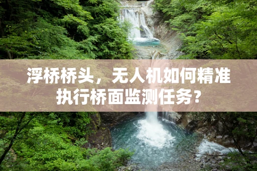 浮桥桥头，无人机如何精准执行桥面监测任务？