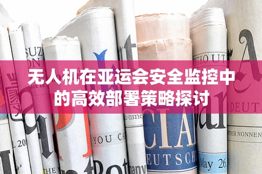 无人机在亚运会安全监控中的高效部署策略探讨