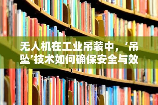 无人机在工业吊装中，‘吊坠’技术如何确保安全与效率的平衡？