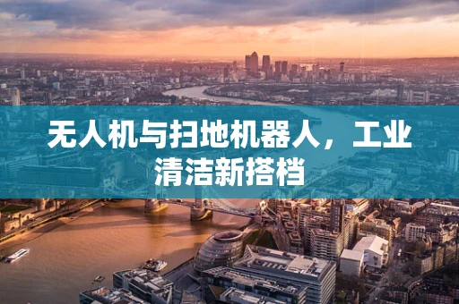 无人机与扫地机器人，工业清洁新搭档