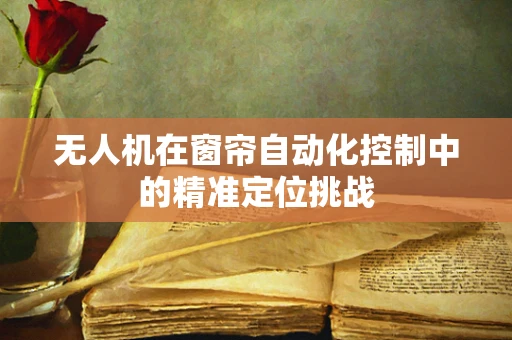 无人机在窗帘自动化控制中的精准定位挑战