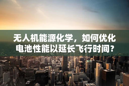 无人机能源化学，如何优化电池性能以延长飞行时间？