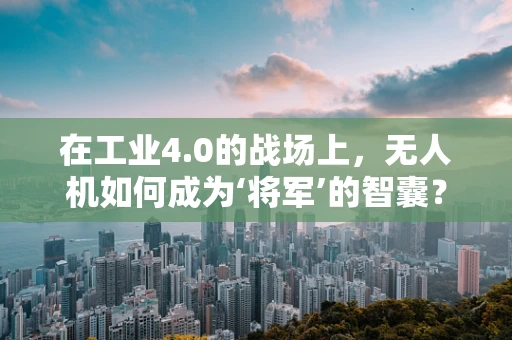 在工业4.0的战场上，无人机如何成为‘将军’的智囊？