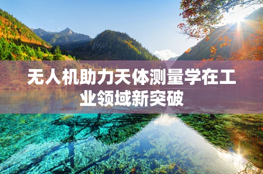 无人机助力天体测量学在工业领域新突破