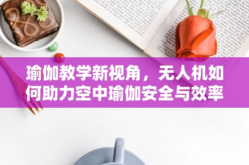瑜伽教学新视角，无人机如何助力空中瑜伽安全与效率？