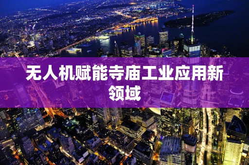 无人机赋能寺庙工业应用新领域