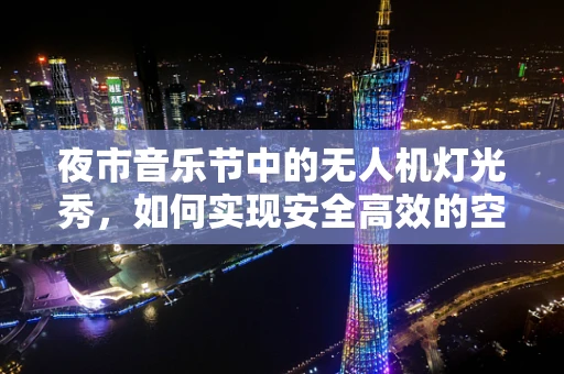 夜市音乐节中的无人机灯光秀，如何实现安全高效的空中表演？