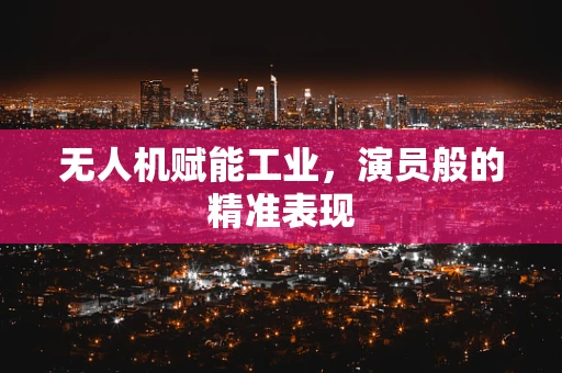无人机赋能工业，演员般的精准表现