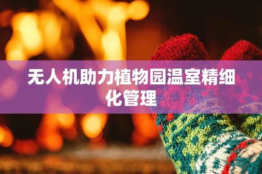 无人机助力植物园温室精细化管理
