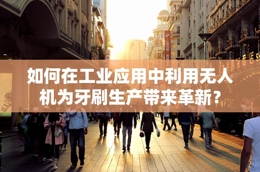 如何在工业应用中利用无人机为牙刷生产带来革新？