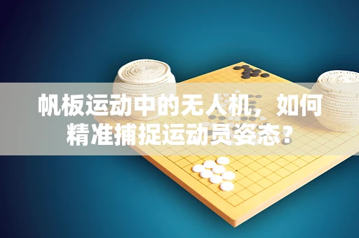 帆板运动中的无人机，如何精准捕捉运动员姿态？