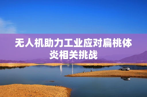 无人机助力工业应对扁桃体炎相关挑战