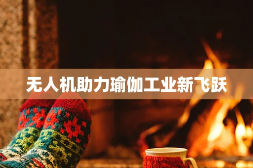 无人机助力瑜伽工业新飞跃