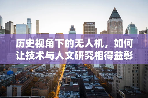 历史视角下的无人机，如何让技术与人文研究相得益彰？