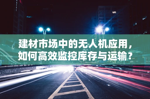 建材市场中的无人机应用，如何高效监控库存与运输？