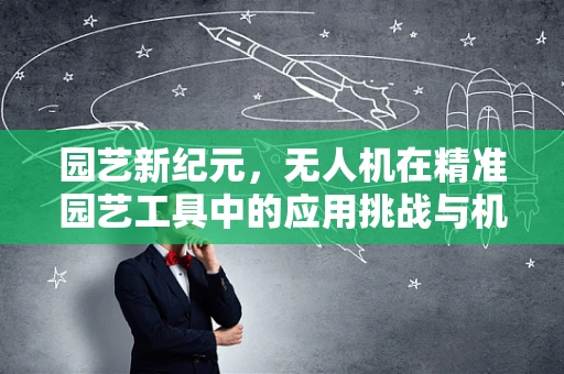 园艺新纪元，无人机在精准园艺工具中的应用挑战与机遇