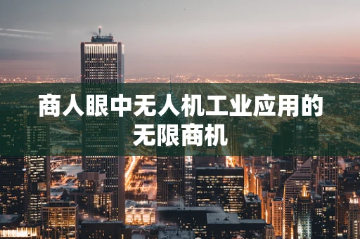 商人眼中无人机工业应用的无限商机