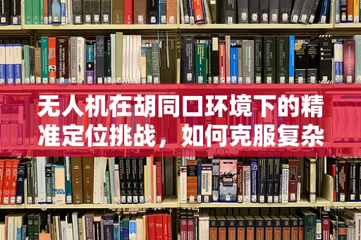 无人机在胡同口环境下的精准定位挑战，如何克服复杂地形障碍？