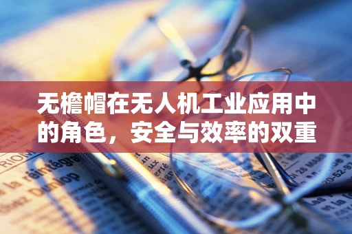 无檐帽在无人机工业应用中的角色，安全与效率的双重保障？