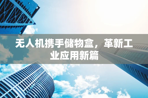 无人机携手储物盒，革新工业应用新篇