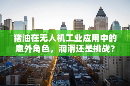猪油在无人机工业应用中的意外角色，润滑还是挑战？