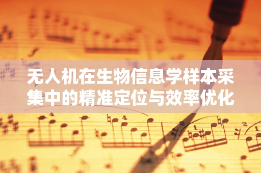 无人机在生物信息学样本采集中的精准定位与效率优化，挑战与对策？