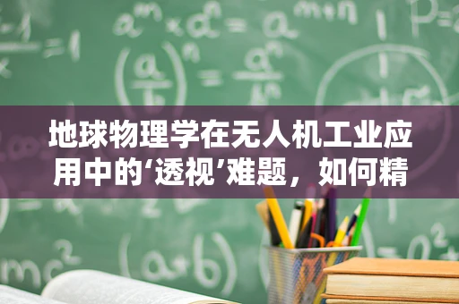 地球物理学在无人机工业应用中的‘透视’难题，如何精准获取地下数据？