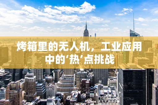 烤箱里的无人机，工业应用中的‘热’点挑战