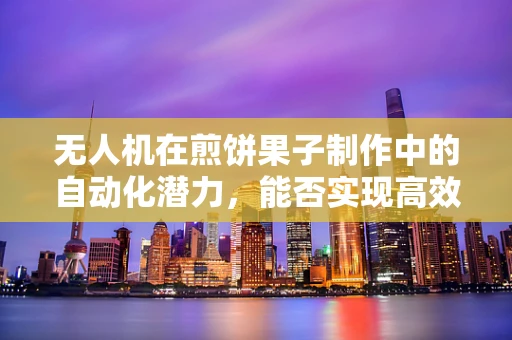 无人机在煎饼果子制作中的自动化潜力，能否实现高效、精准的空中配送？