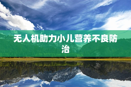 无人机助力小儿营养不良防治