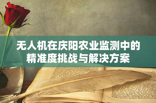 无人机在庆阳农业监测中的精准度挑战与解决方案