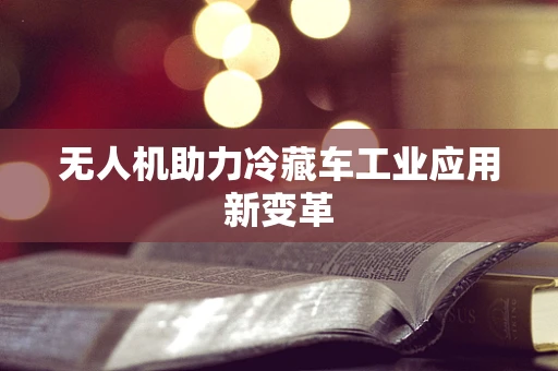 无人机助力冷藏车工业应用新变革