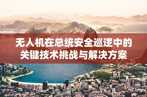 无人机在总统安全巡逻中的关键技术挑战与解决方案