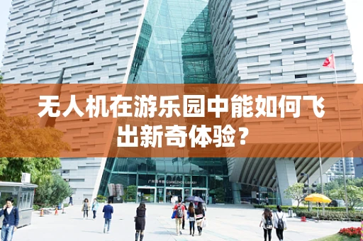 无人机在游乐园中能如何飞出新奇体验？