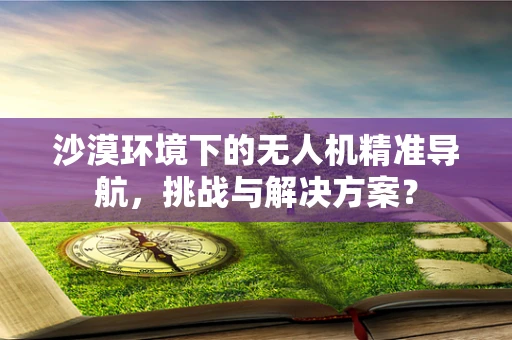 沙漠环境下的无人机精准导航，挑战与解决方案？